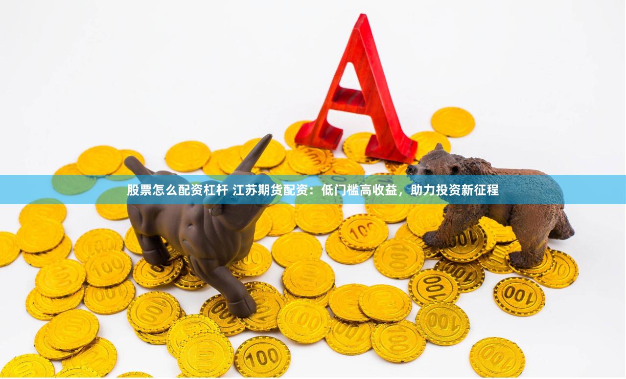 股票怎么配资杠杆 江苏期货配资：低门槛高收益，助力投资新征程