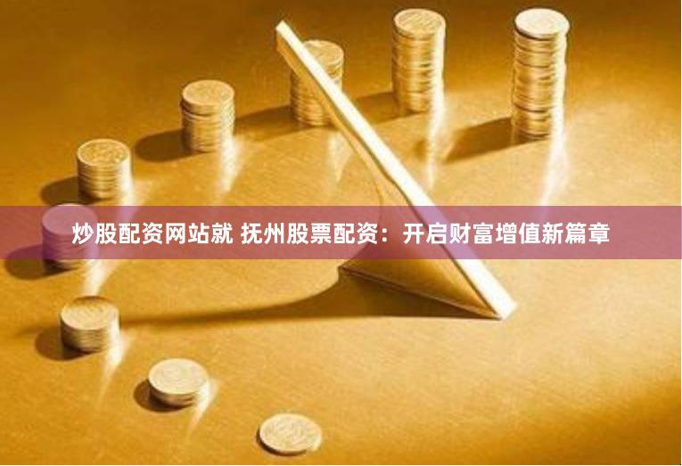 炒股配资网站就 抚州股票配资：开启财富增值新篇章