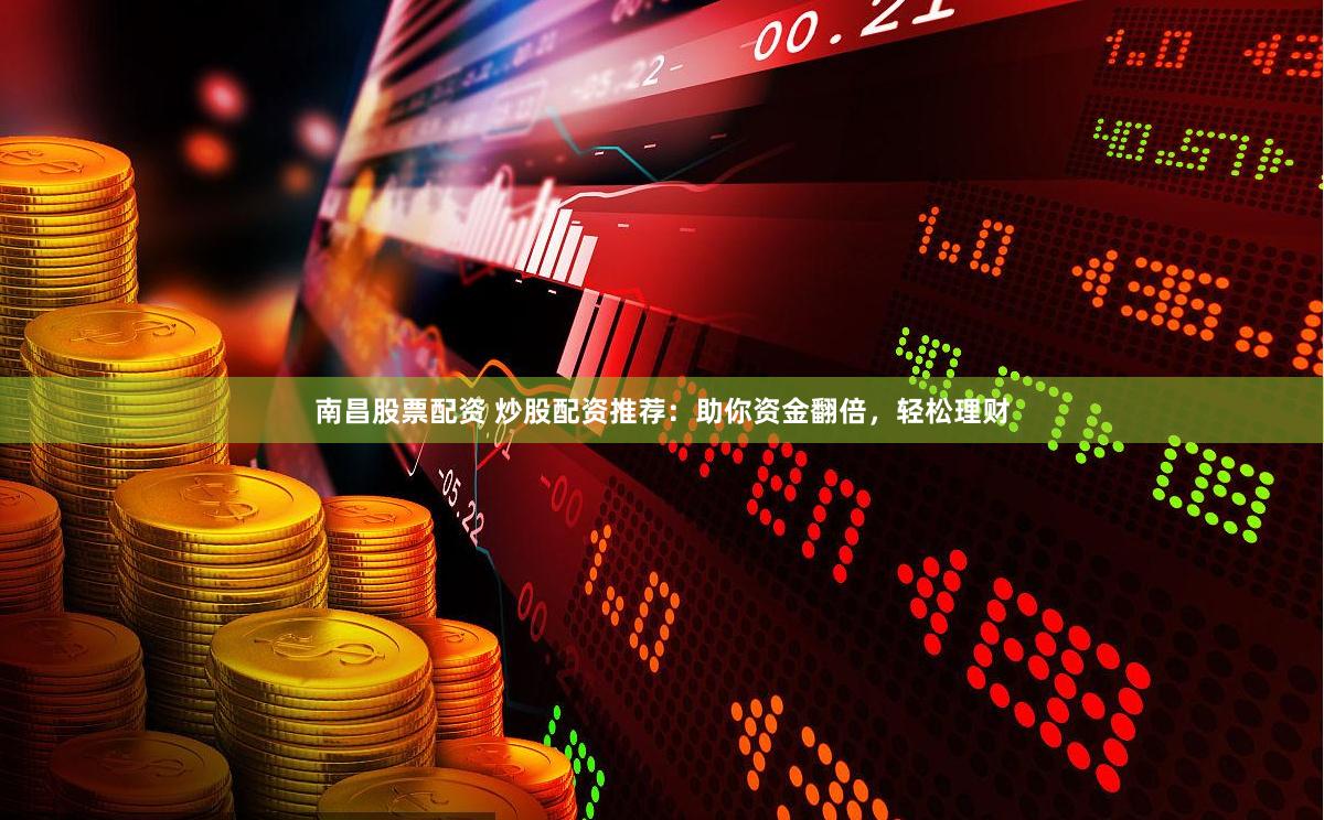 南昌股票配资 炒股配资推荐：助你资金翻倍，轻松理财