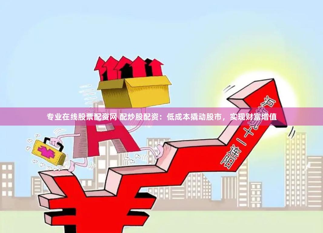 专业在线股票配资网 配炒股配资：低成本撬动股市，实现财富增值
