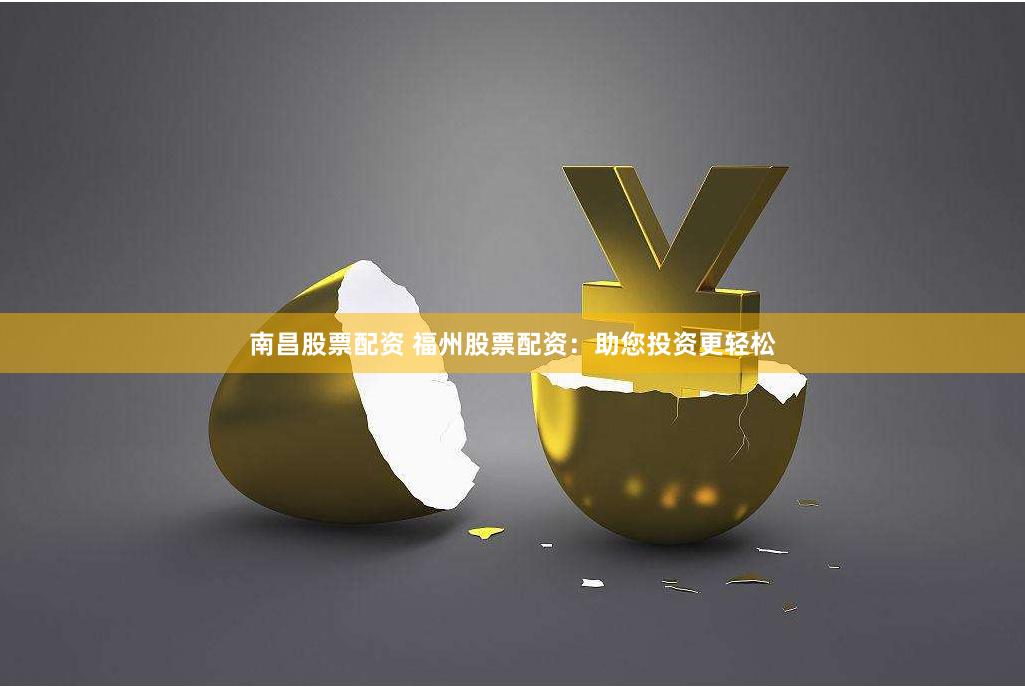 南昌股票配资 福州股票配资：助您投资更轻松