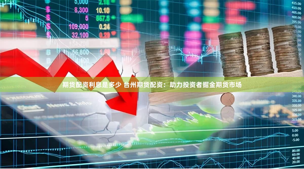 期货配资利息是多少 台州期货配资：助力投资者掘金期货市场