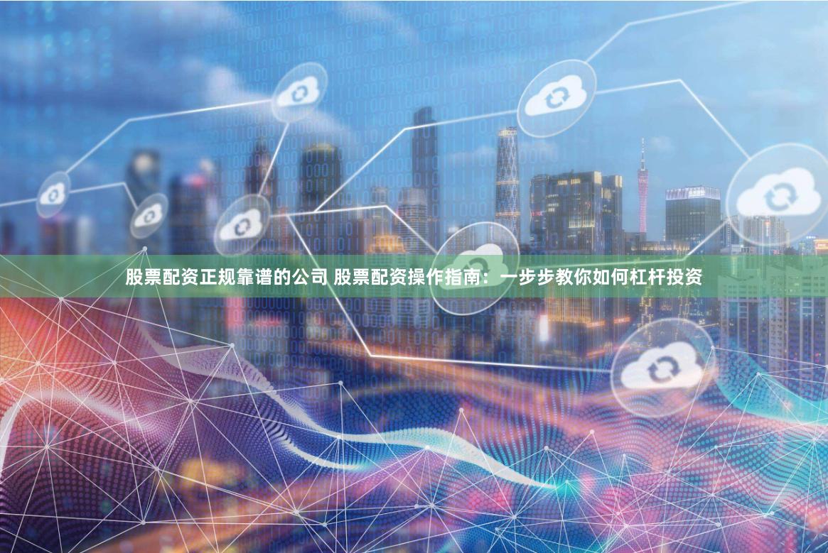 股票配资正规靠谱的公司 股票配资操作指南：一步步教你如何杠杆投资