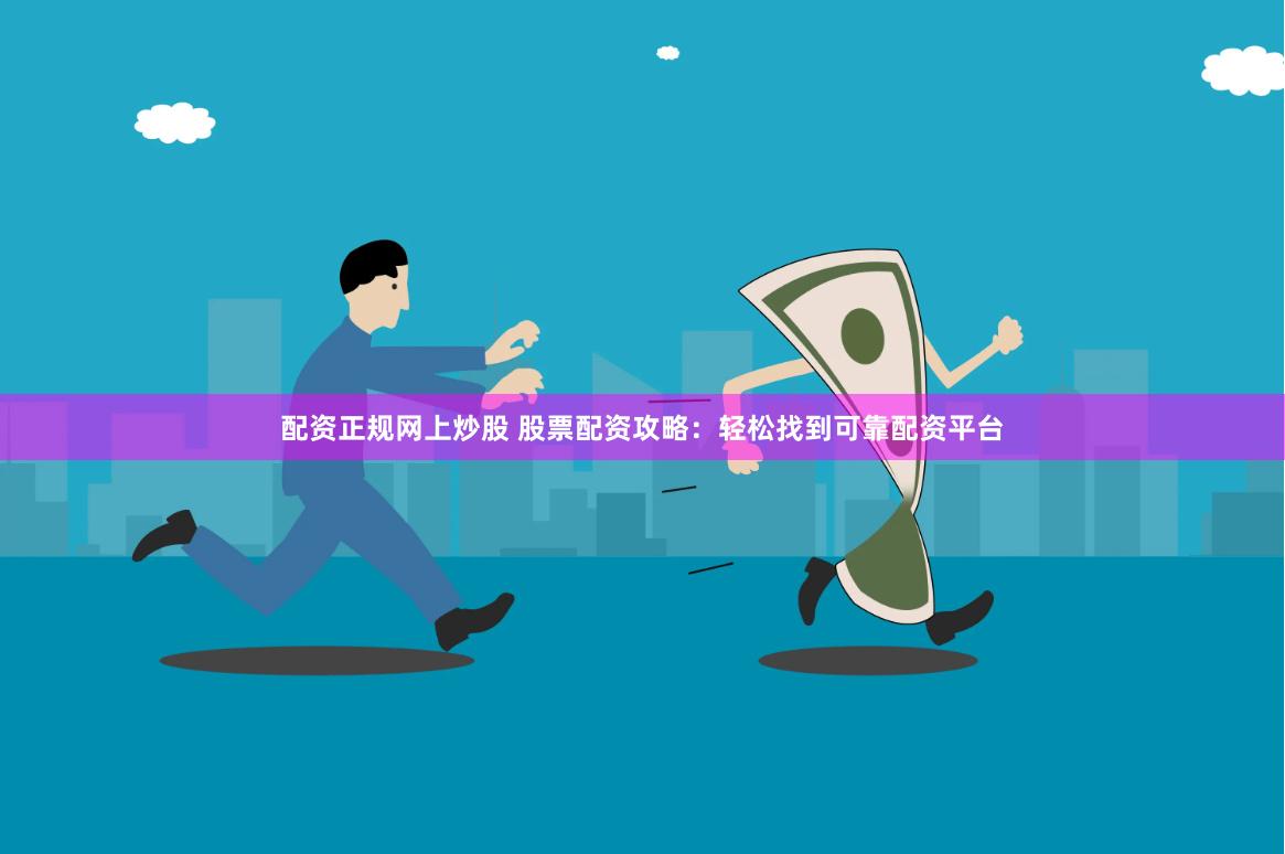 配资正规网上炒股 股票配资攻略：轻松找到可靠配资平台