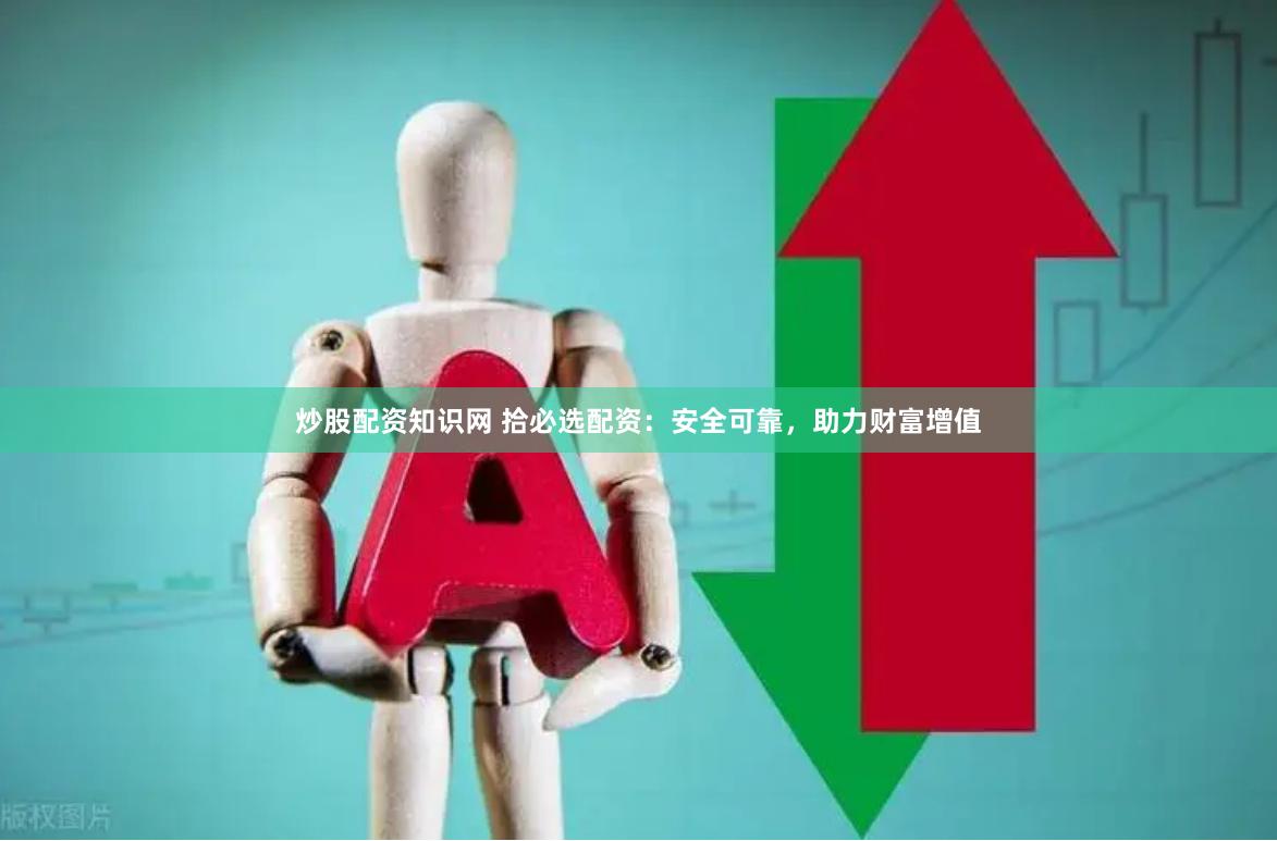 炒股配资知识网 拾必选配资：安全可靠，助力财富增值