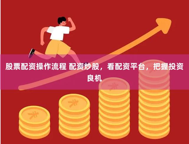 股票配资操作流程 配资炒股，看配资平台，把握投资良机