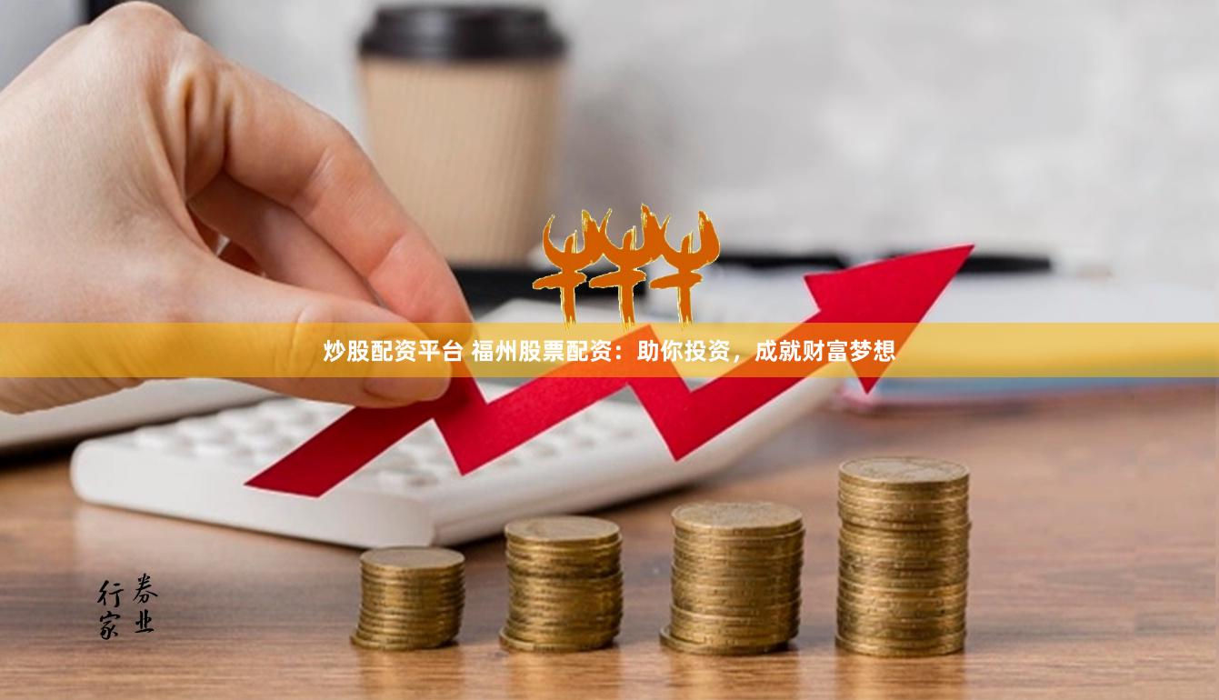 炒股配资平台 福州股票配资：助你投资，成就财富梦想
