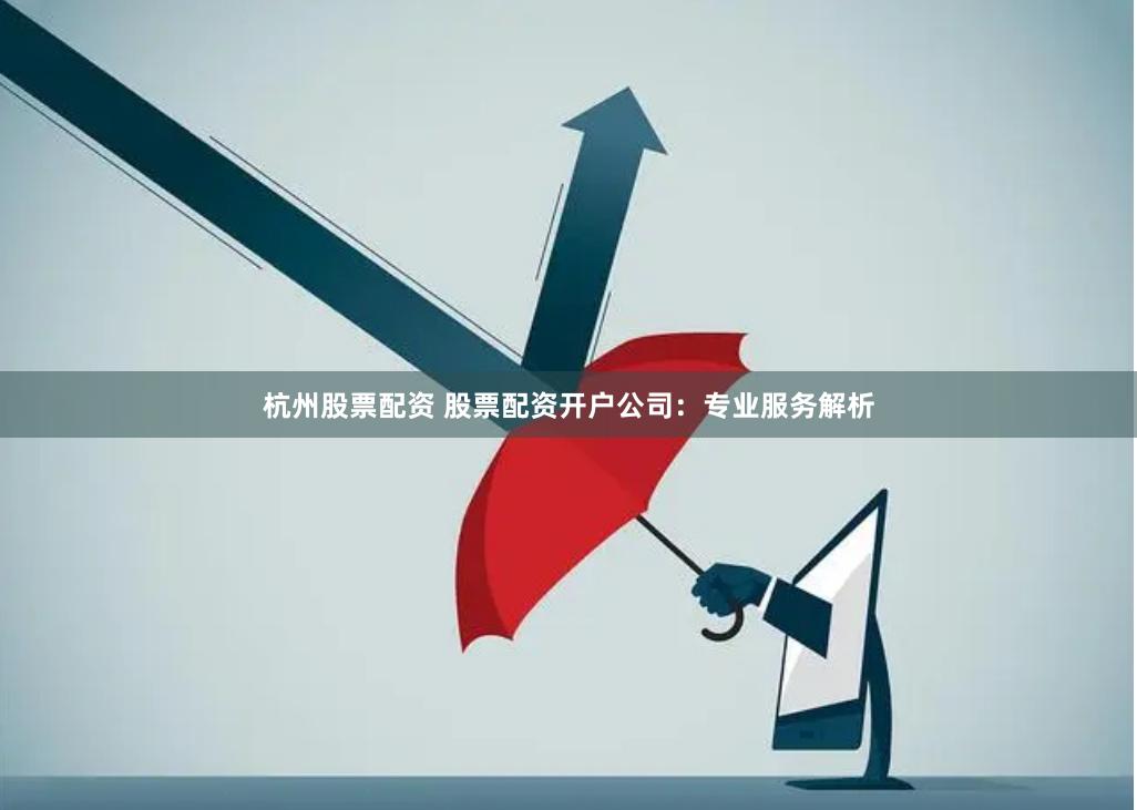 杭州股票配资 股票配资开户公司：专业服务解析