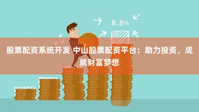 股票配资系统开发 中山股票配资平台：助力投资，成就财富梦想