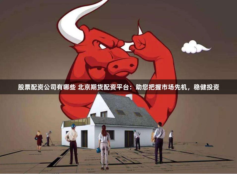 股票配资公司有哪些 北京期货配资平台：助您把握市场先机，稳健投资