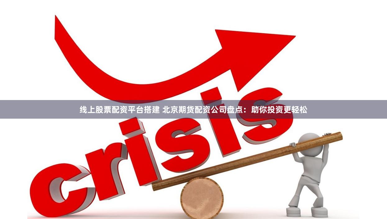 线上股票配资平台搭建 北京期货配资公司盘点：助你投资更轻松