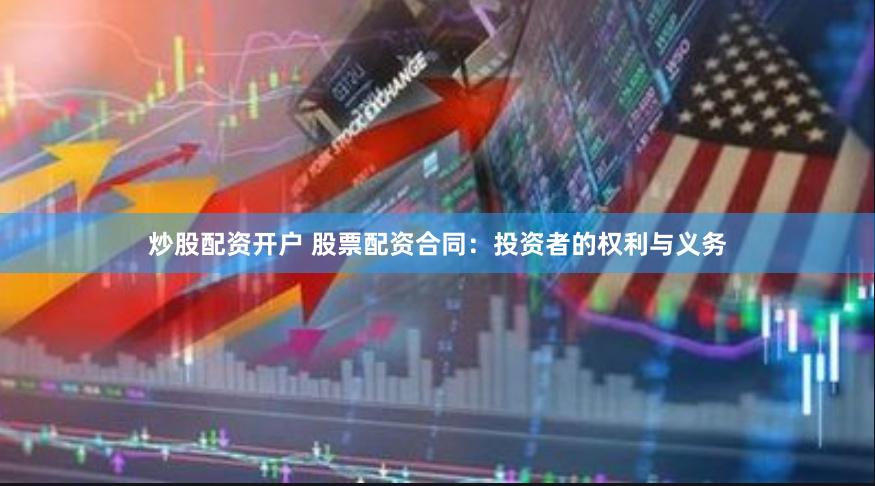 炒股配资开户 股票配资合同：投资者的权利与义务