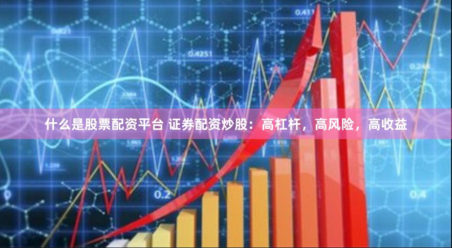什么是股票配资平台 证券配资炒股：高杠杆，高风险，高收益