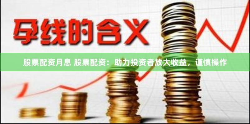 股票配资月息 股票配资：助力投资者放大收益，谨慎操作