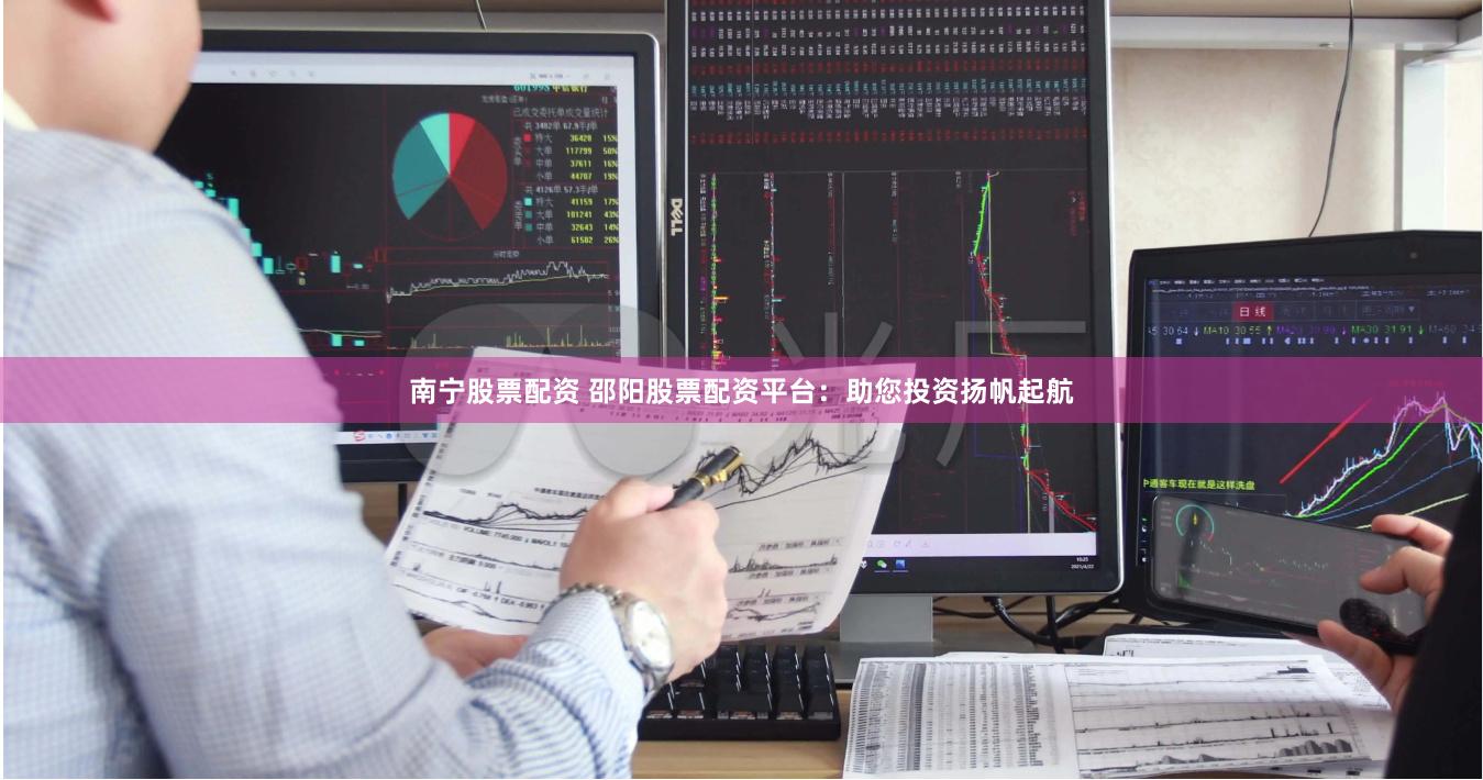 南宁股票配资 邵阳股票配资平台：助您投资扬帆起航