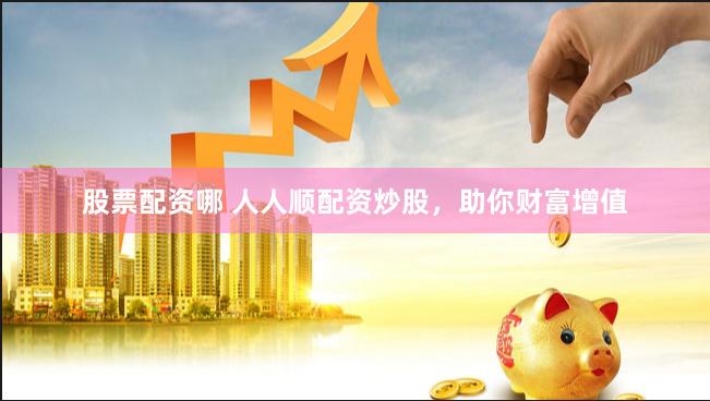 股票配资哪 人人顺配资炒股，助你财富增值