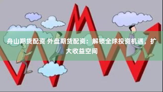 舟山期货配资 外盘期货配资：解锁全球投资机遇，扩大收益空间