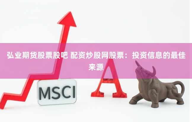 弘业期货股票股吧 配资炒股网股票：投资信息的最佳来源