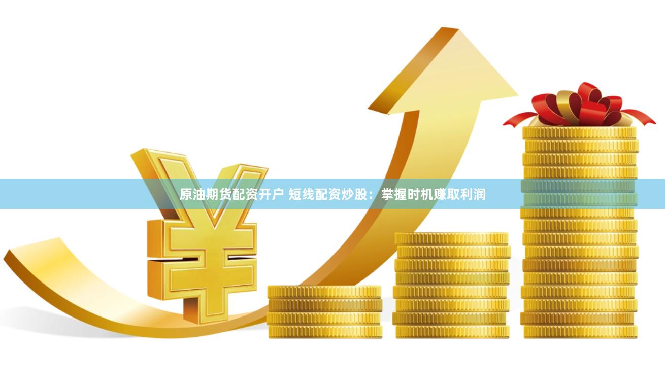 原油期货配资开户 短线配资炒股：掌握时机赚取利润