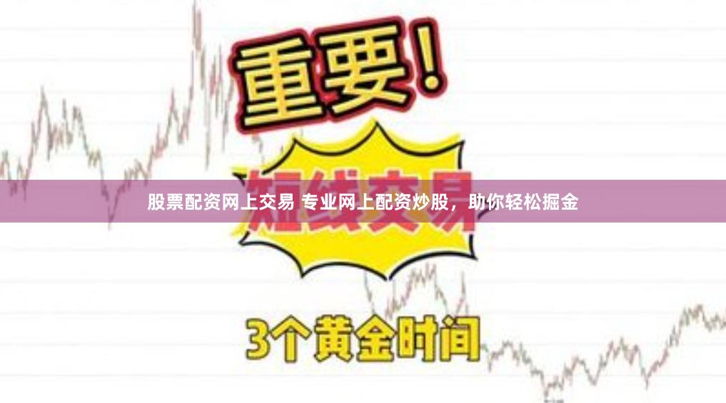 股票配资网上交易 专业网上配资炒股，助你轻松掘金