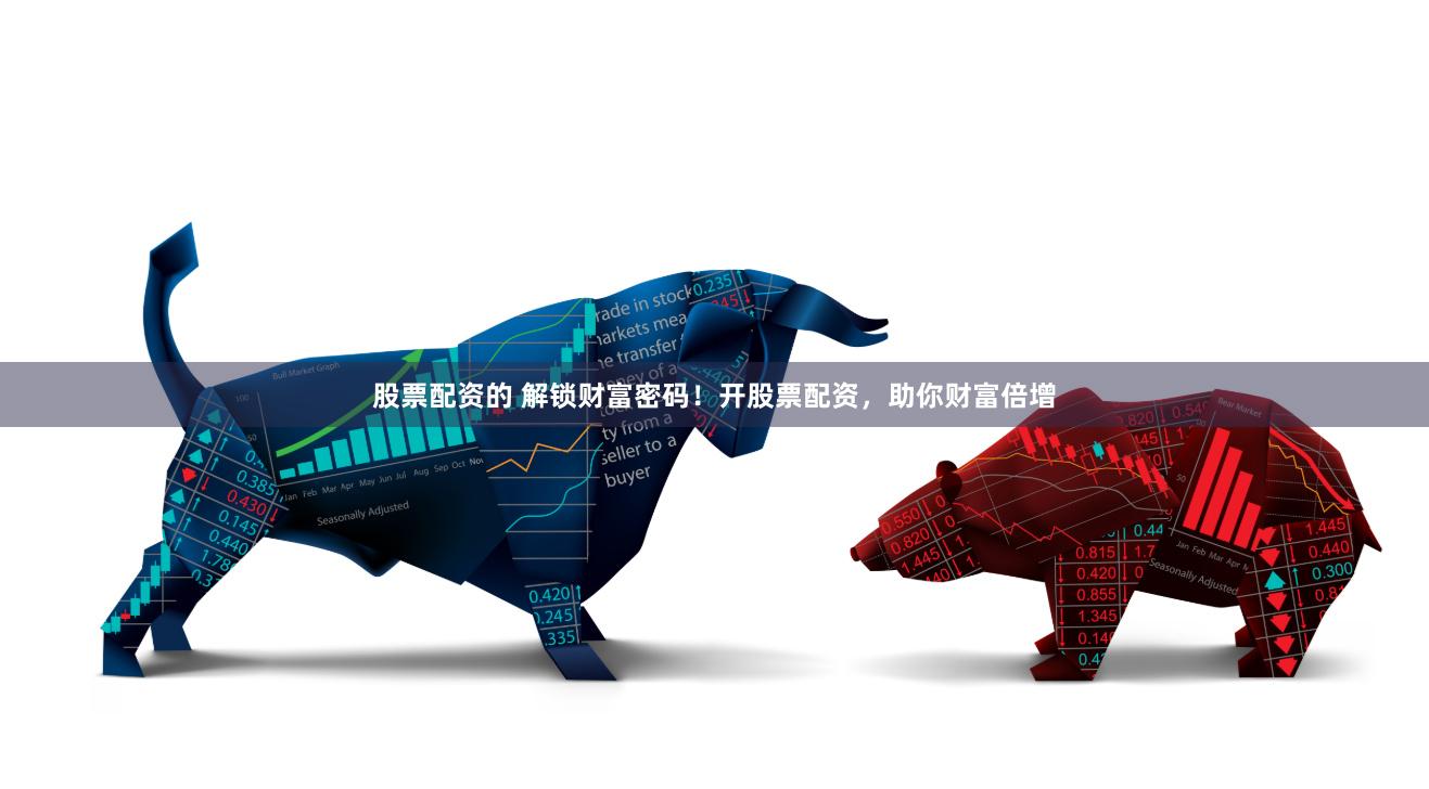 股票配资的 解锁财富密码！开股票配资，助你财富倍增