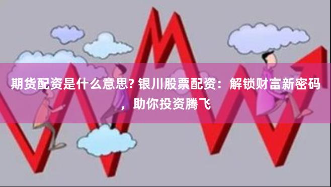 期货配资是什么意思? 银川股票配资：解锁财富新密码，助你投资腾飞