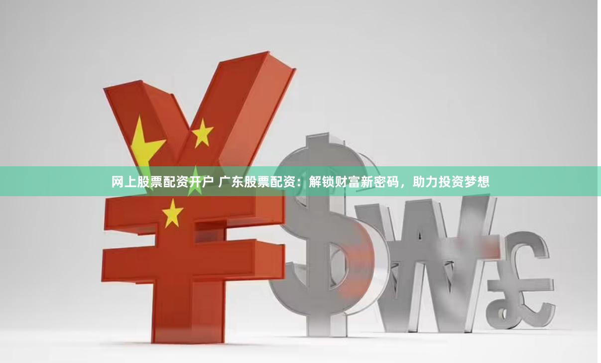 网上股票配资开户 广东股票配资：解锁财富新密码，助力投资梦想