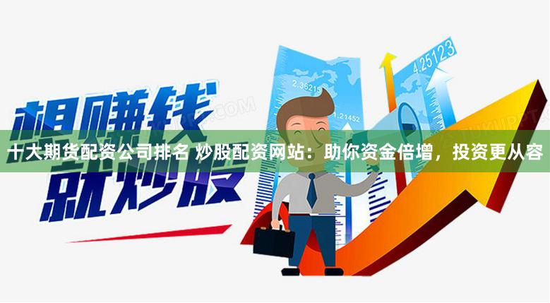 十大期货配资公司排名 炒股配资网站：助你资金倍增，投资更从容