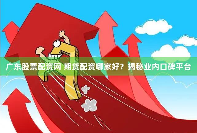 广东股票配资网 期货配资哪家好？揭秘业内口碑平台