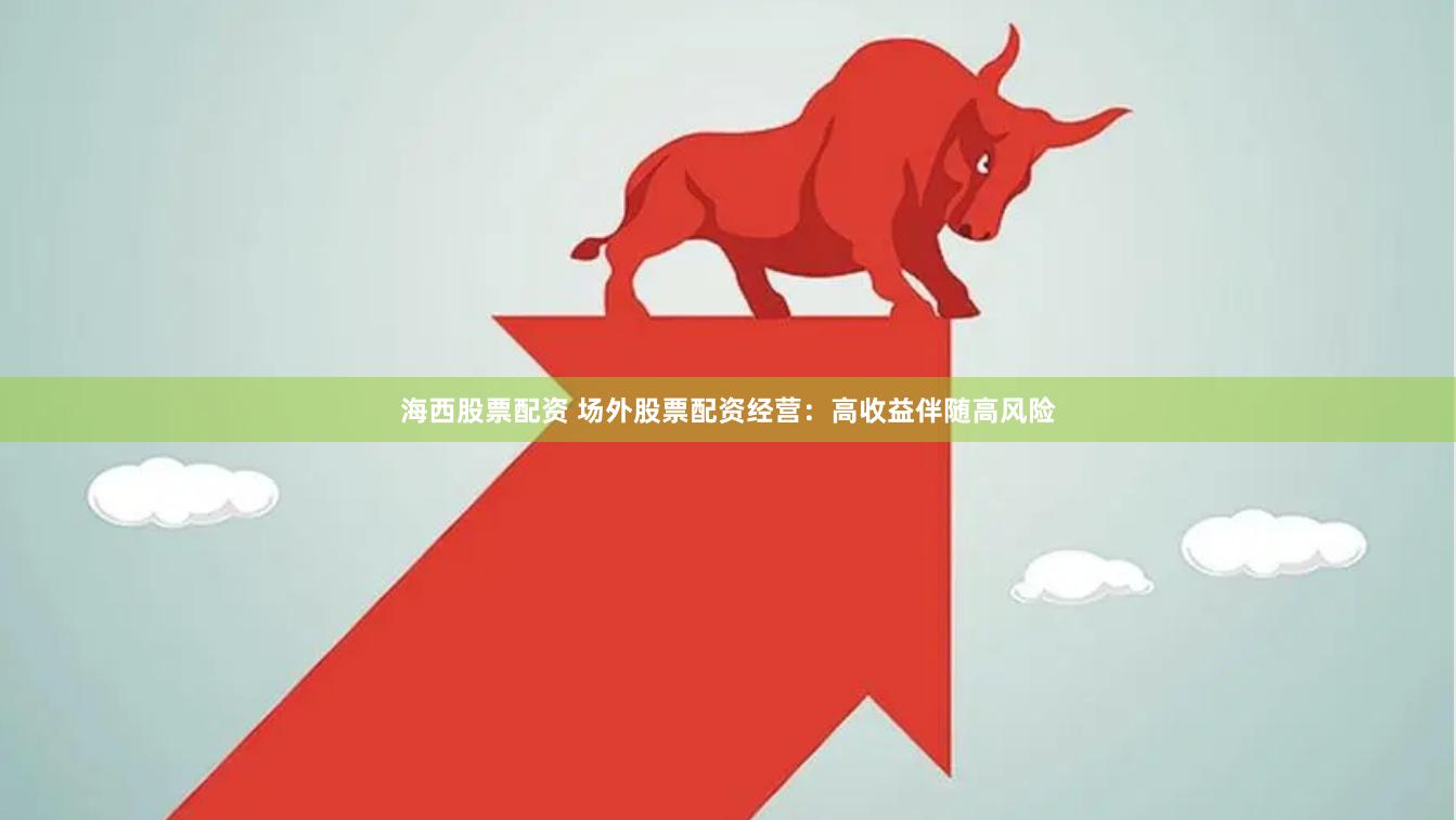 海西股票配资 场外股票配资经营：高收益伴随高风险