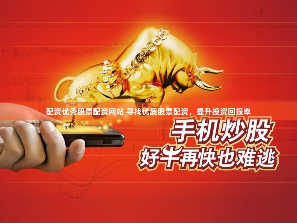 配资优秀股票配资网站 寻找优质股票配资，提升投资回报率