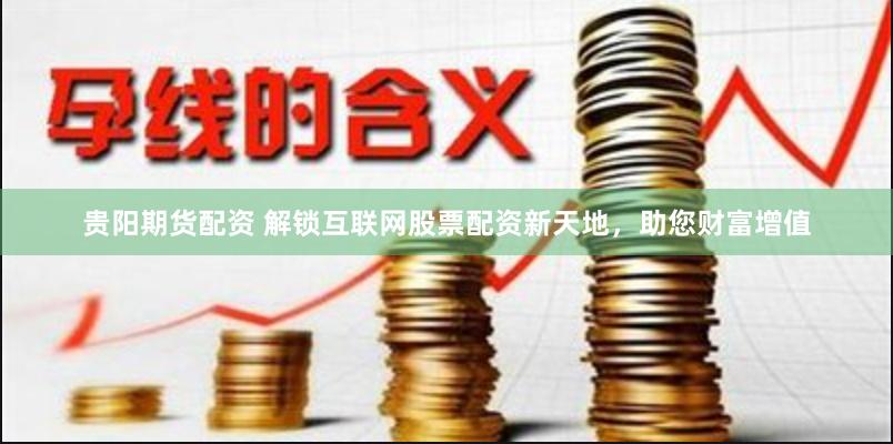 贵阳期货配资 解锁互联网股票配资新天地，助您财富增值