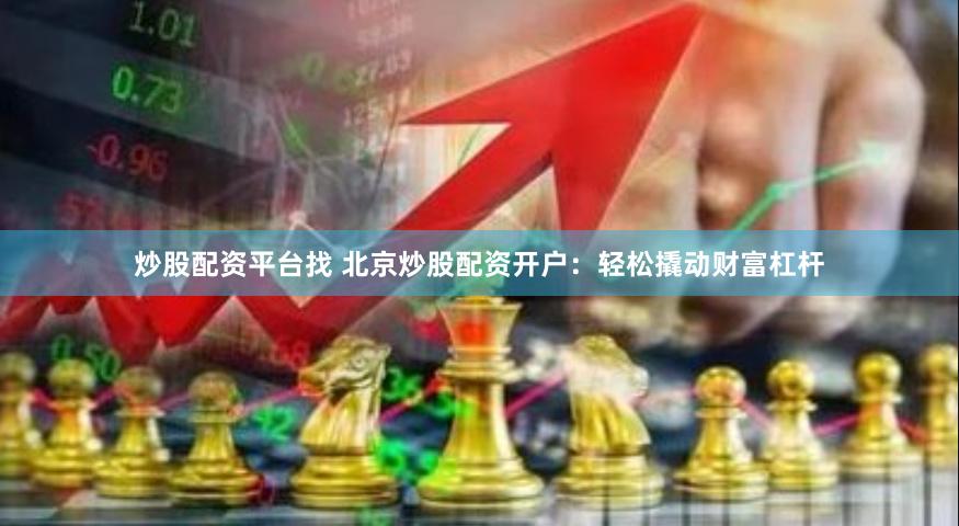 炒股配资平台找 北京炒股配资开户：轻松撬动财富杠杆