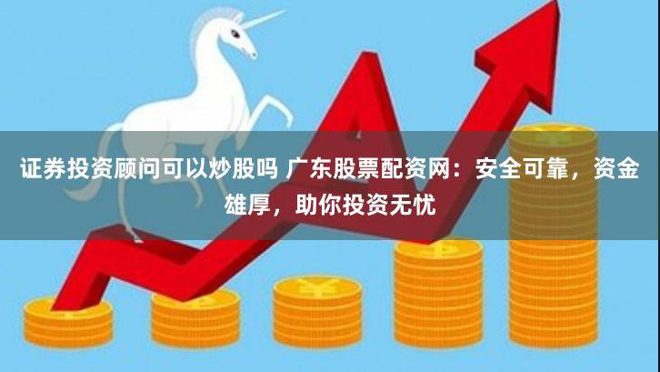 证券投资顾问可以炒股吗 广东股票配资网：安全可靠，资金雄厚，助你投资无忧