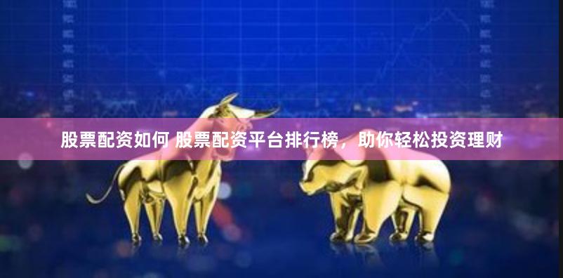 股票配资如何 股票配资平台排行榜，助你轻松投资理财