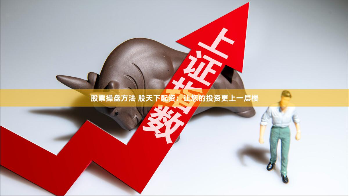 股票操盘方法 股天下配资：让您的投资更上一层楼