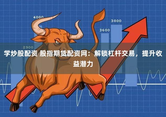 学炒股配资 股指期货配资网：解锁杠杆交易，提升收益潜力
