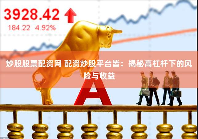 炒股股票配资网 配资炒股平台皆：揭秘高杠杆下的风险与收益