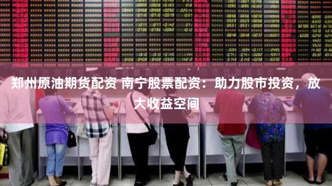 郑州原油期货配资 南宁股票配资：助力股市投资，放大收益空间
