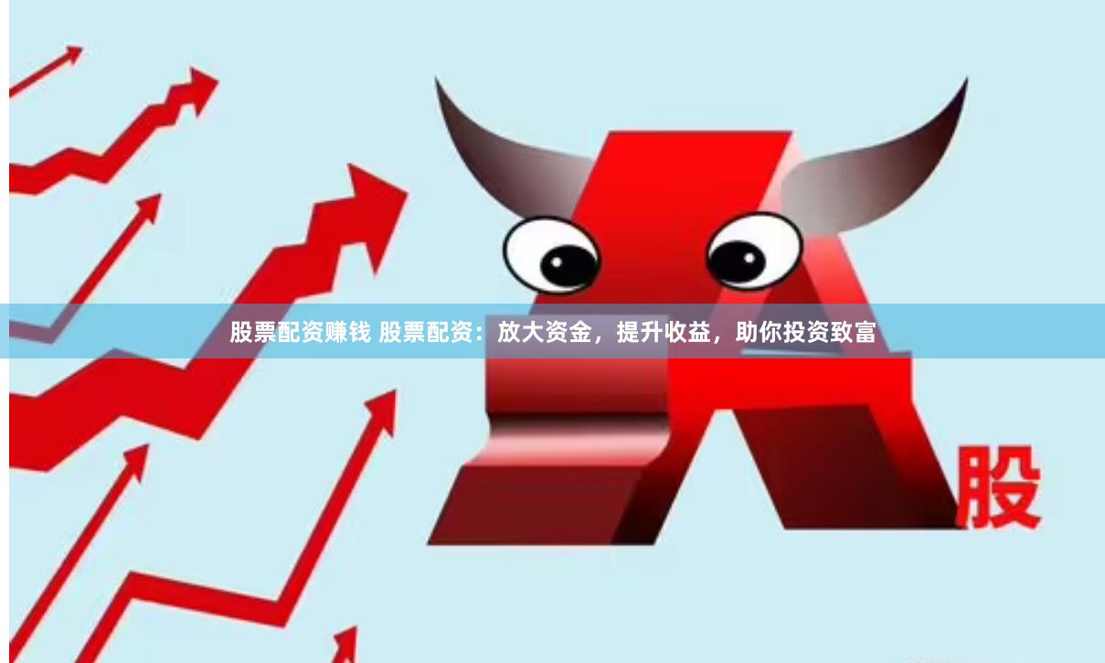 股票配资赚钱 股票配资：放大资金，提升收益，助你投资致富