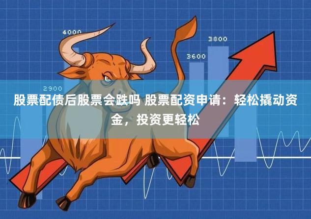 股票配债后股票会跌吗 股票配资申请：轻松撬动资金，投资更轻松