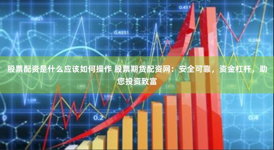 股票配资是什么应该如何操作 股票期货配资网：安全可靠，资金杠杆，助您投资致富