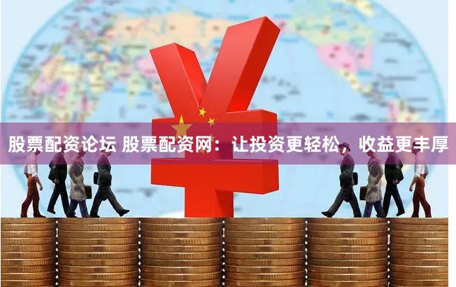 股票配资论坛 股票配资网：让投资更轻松，收益更丰厚