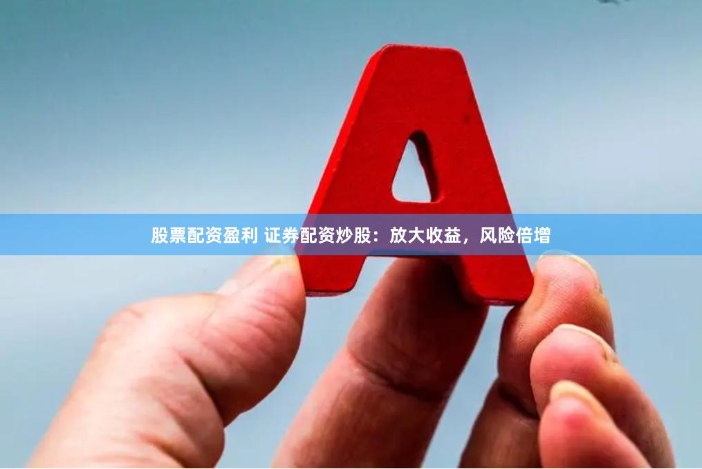 股票配资盈利 证券配资炒股：放大收益，风险倍增
