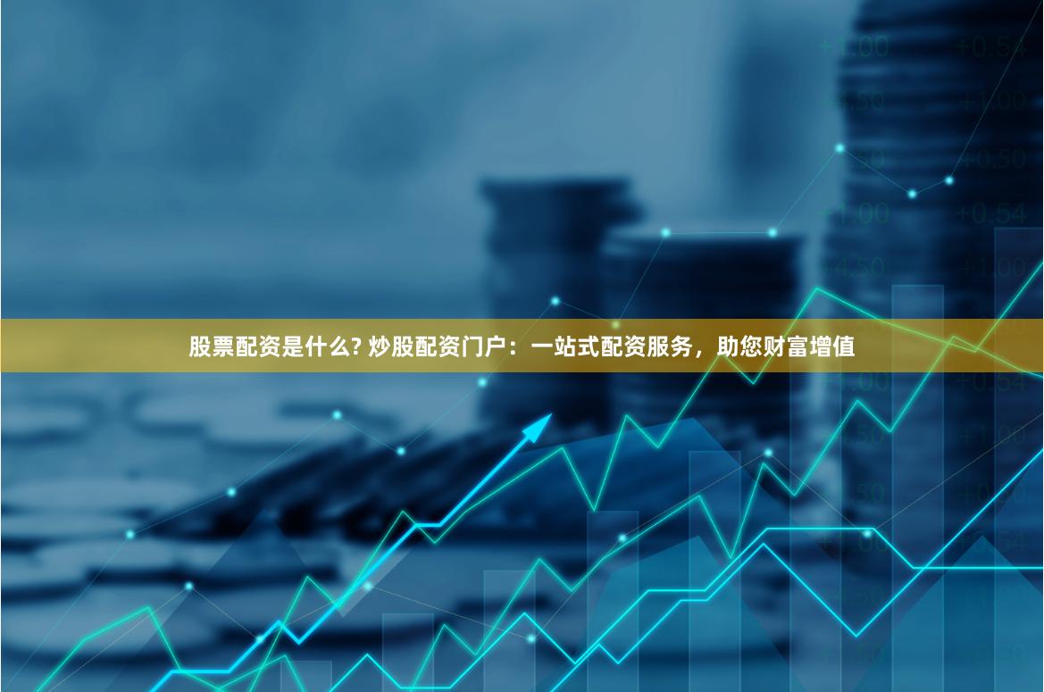 股票配资是什么? 炒股配资门户：一站式配资服务，助您财富增值