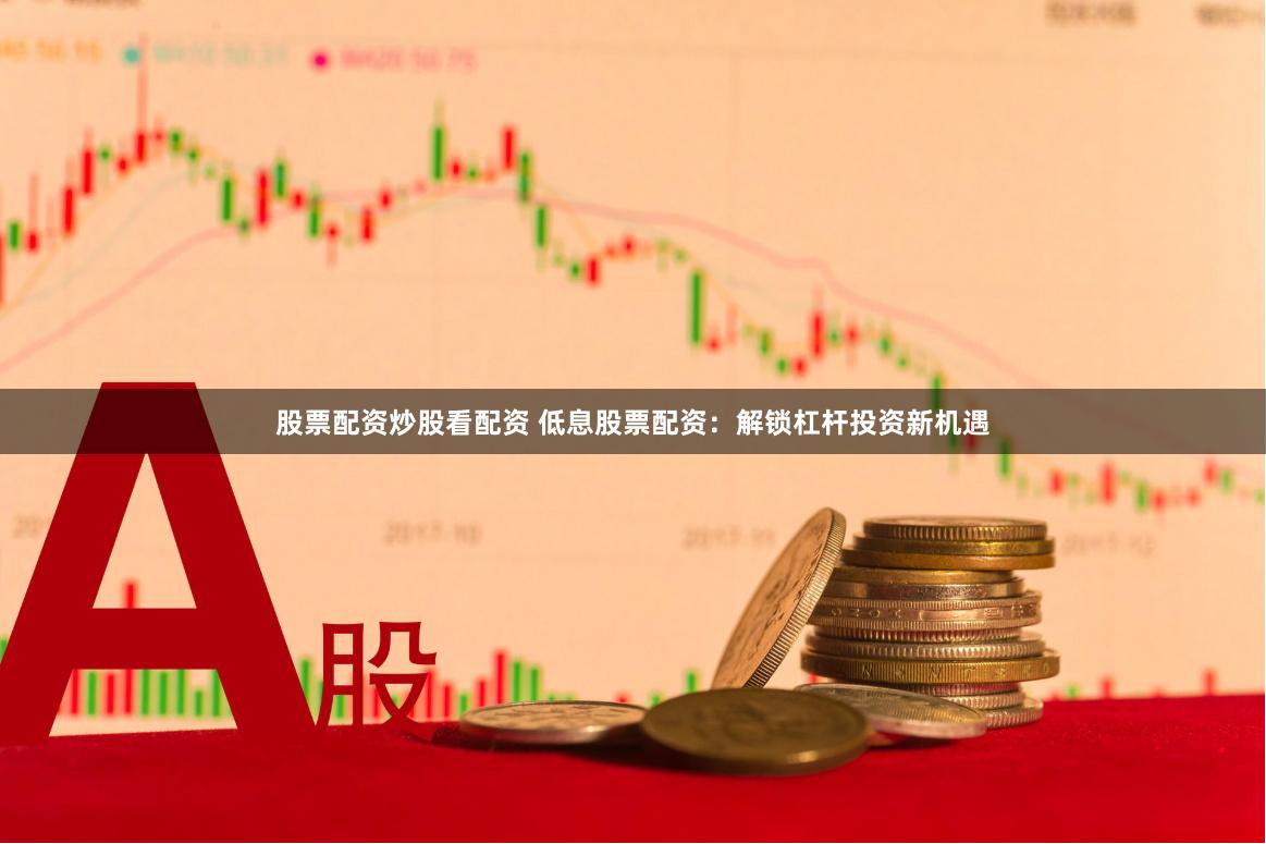 股票配资炒股看配资 低息股票配资：解锁杠杆投资新机遇