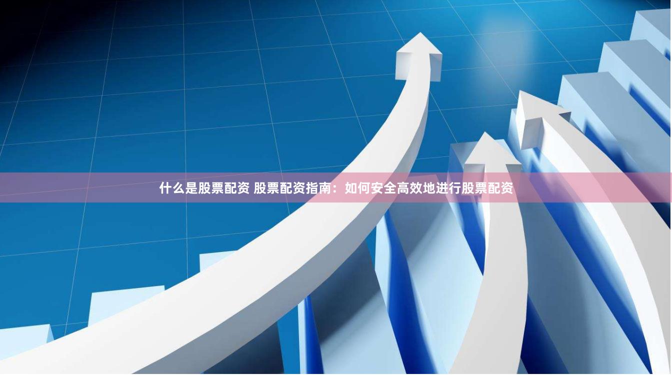 什么是股票配资 股票配资指南：如何安全高效地进行股票配资
