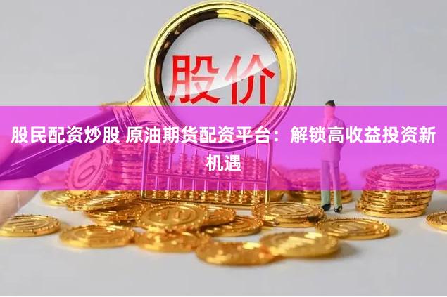 股民配资炒股 原油期货配资平台：解锁高收益投资新机遇