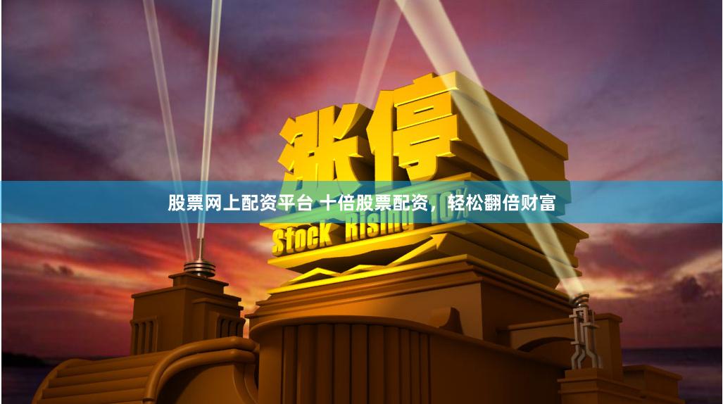 股票网上配资平台 十倍股票配资，轻松翻倍财富