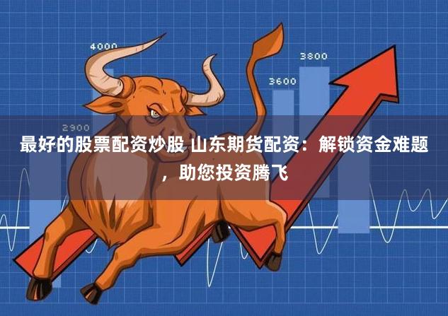 最好的股票配资炒股 山东期货配资：解锁资金难题，助您投资腾飞